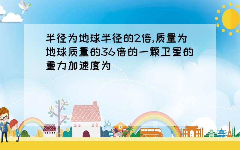 半径为地球半径的2倍,质量为地球质量的36倍的一颗卫星的重力加速度为