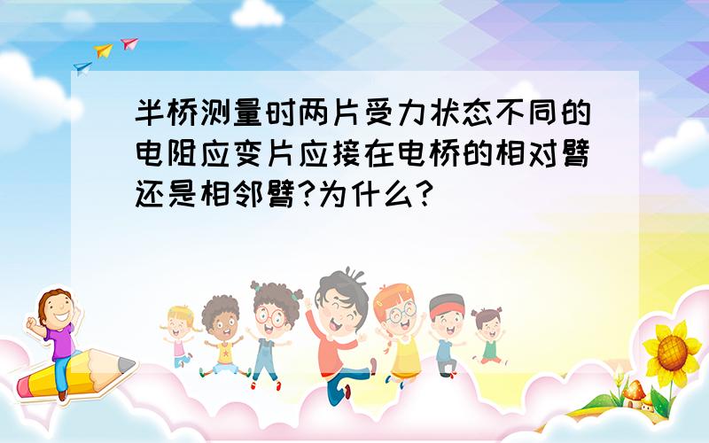 半桥测量时两片受力状态不同的电阻应变片应接在电桥的相对臂还是相邻臂?为什么?