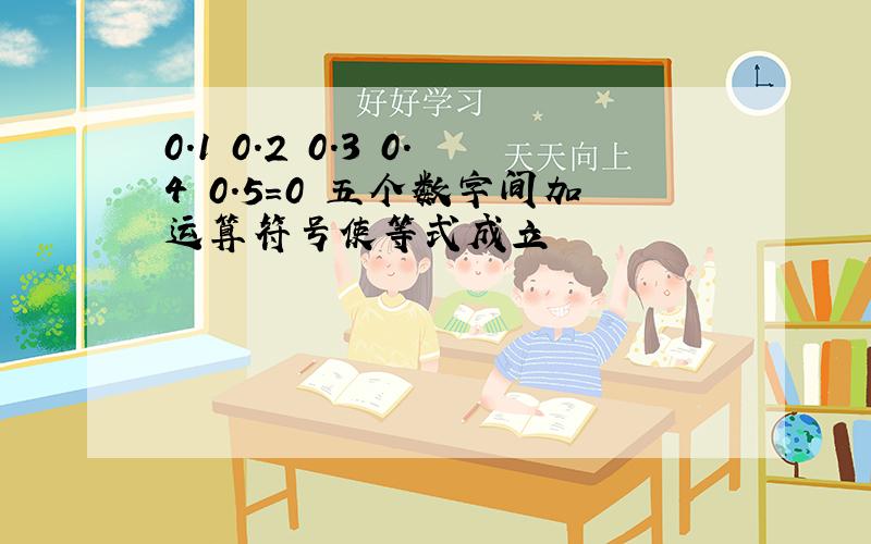 0.1 0.2 0.3 0.4 0.5=0 五个数字间加运算符号使等式成立