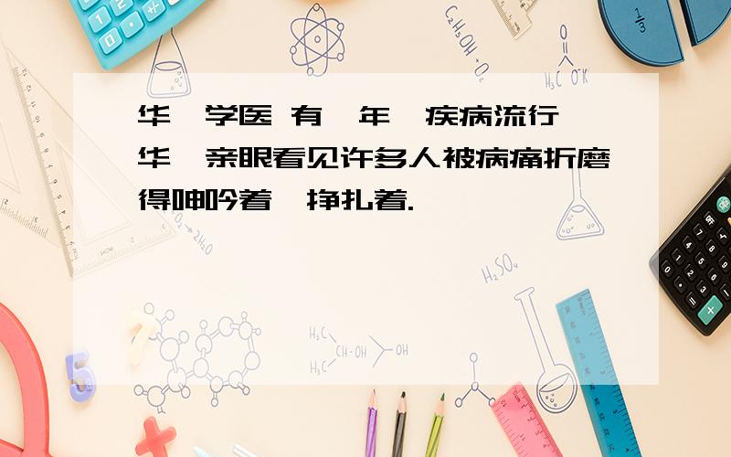 华佗学医 有一年,疾病流行,华佗亲眼看见许多人被病痛折磨得呻吟着,挣扎着.