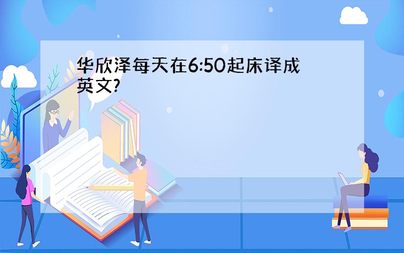 华欣泽每天在6:50起床译成英文?