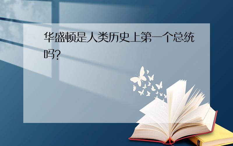 华盛顿是人类历史上第一个总统吗?