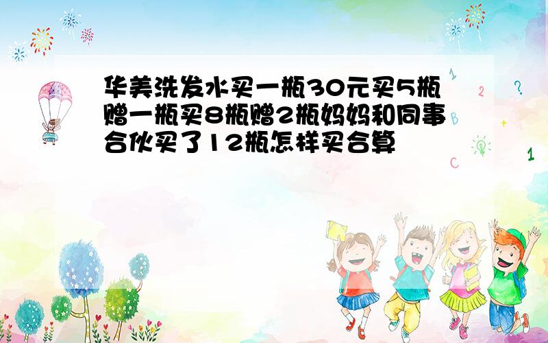 华美洗发水买一瓶30元买5瓶赠一瓶买8瓶赠2瓶妈妈和同事合伙买了12瓶怎样买合算