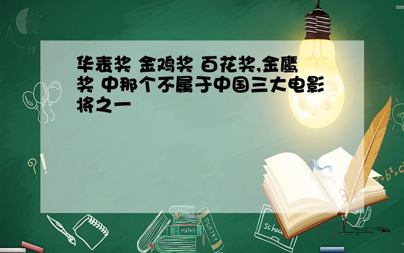 华表奖 金鸡奖 百花奖,金鹰奖 中那个不属于中国三大电影将之一