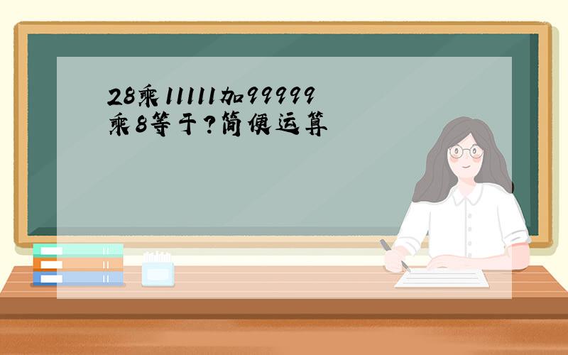 28乘11111加99999乘8等于?简便运算