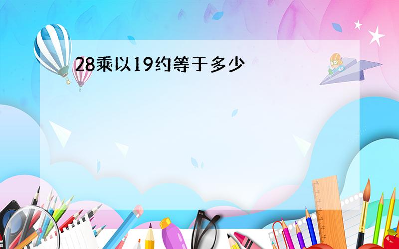 28乘以19约等于多少