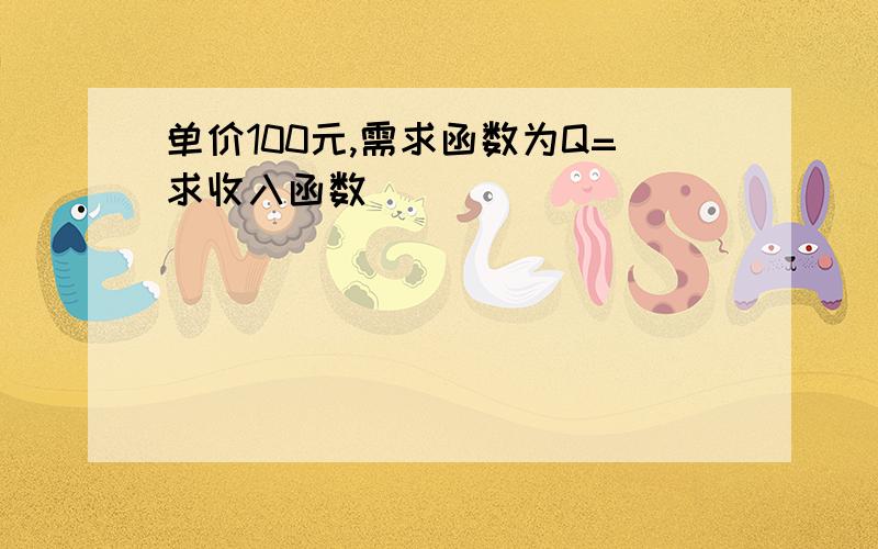 单价100元,需求函数为Q=求收入函数