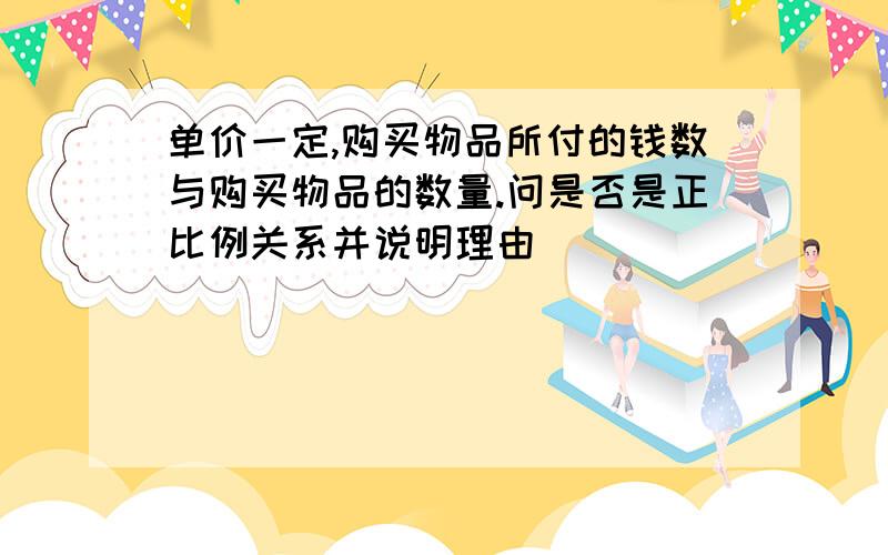 单价一定,购买物品所付的钱数与购买物品的数量.问是否是正比例关系并说明理由