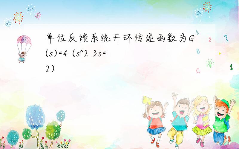 单位反馈系统开环传递函数为G(s)=4 (s^2 3s=2)