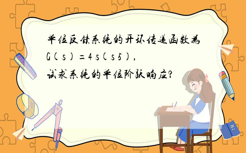 单位反馈系统的开环传递函数为G(s)=4 s(s 5),试求系统的单位阶跃响应?