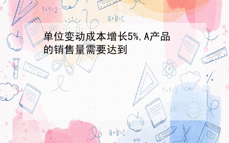 单位变动成本增长5%,A产品的销售量需要达到