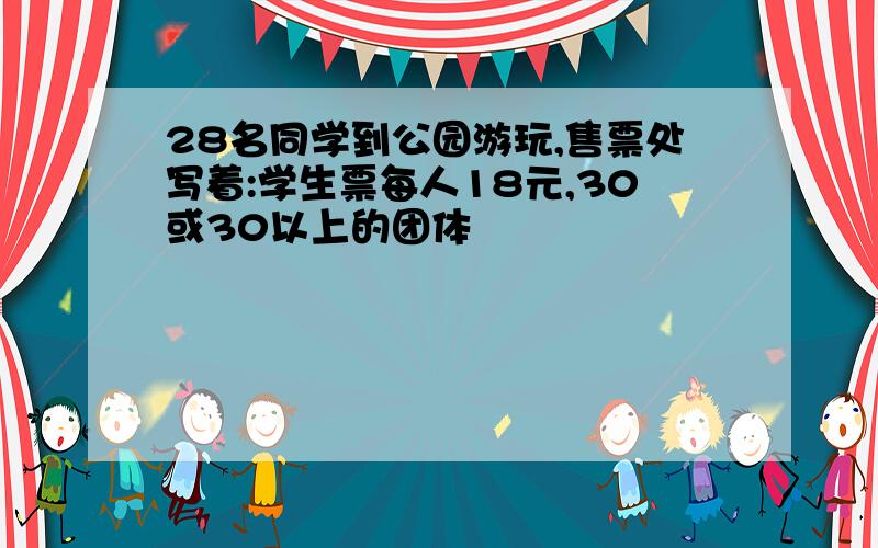 28名同学到公园游玩,售票处写着:学生票每人18元,30或30以上的团体