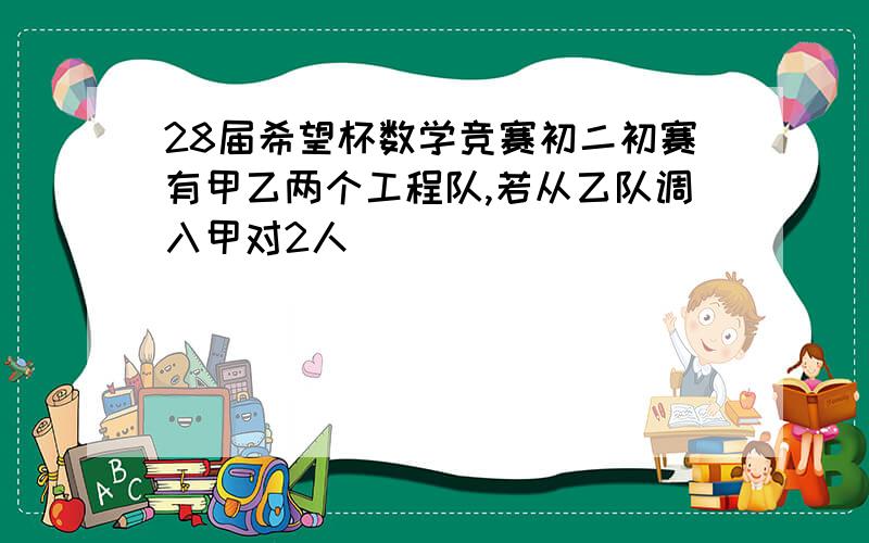 28届希望杯数学竞赛初二初赛有甲乙两个工程队,若从乙队调入甲对2人