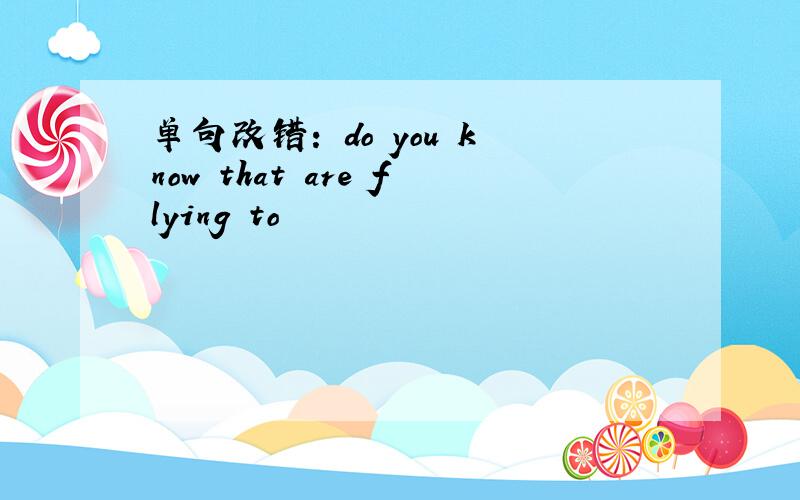 单句改错: do you know that are flying to