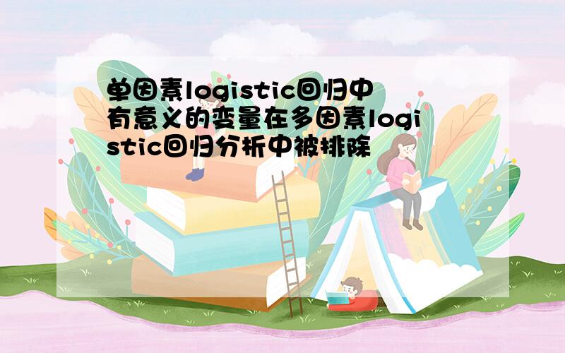 单因素logistic回归中有意义的变量在多因素logistic回归分析中被排除