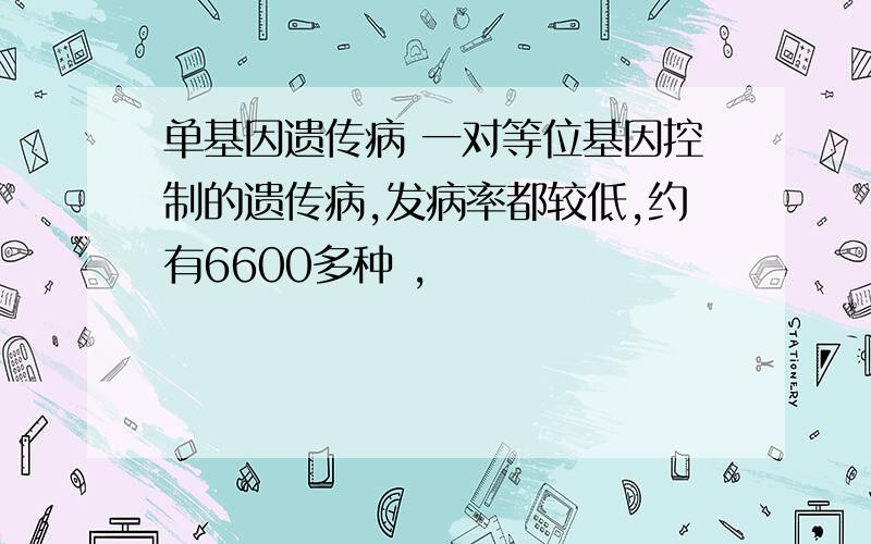 单基因遗传病 一对等位基因控制的遗传病,发病率都较低,约有6600多种 ,