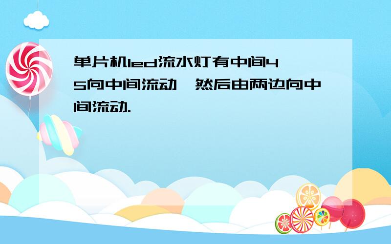 单片机led流水灯有中间4,5向中间流动,然后由两边向中间流动.