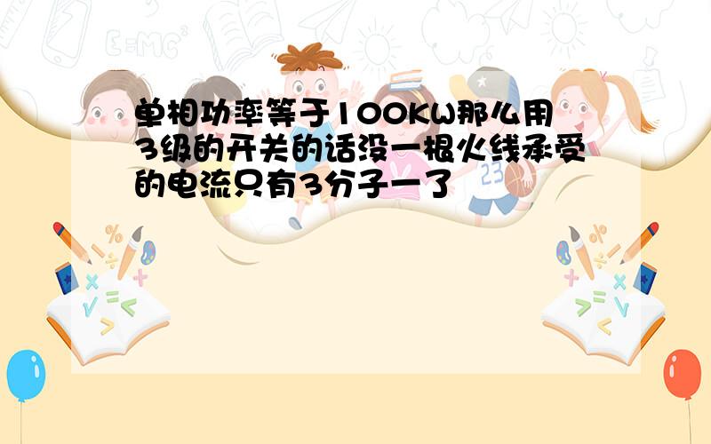 单相功率等于100KW那么用3级的开关的话没一根火线承受的电流只有3分子一了