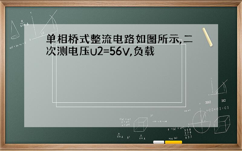 单相桥式整流电路如图所示,二次测电压U2=56V,负载