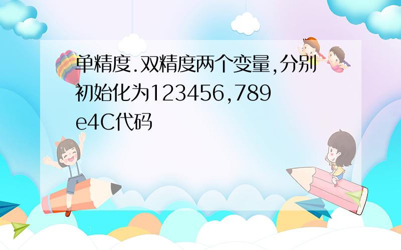 单精度.双精度两个变量,分别初始化为123456,789e4C代码