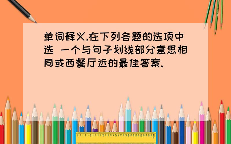 单词释义,在下列各题的选项中选 一个与句子划线部分意思相同或西餐厅近的最佳答案.