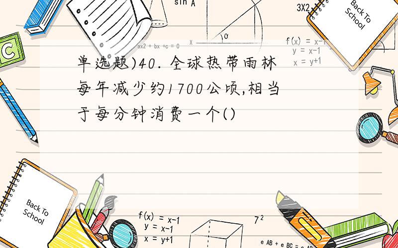 单选题)40. 全球热带雨林每年减少约1700公顷,相当于每分钟消费一个()