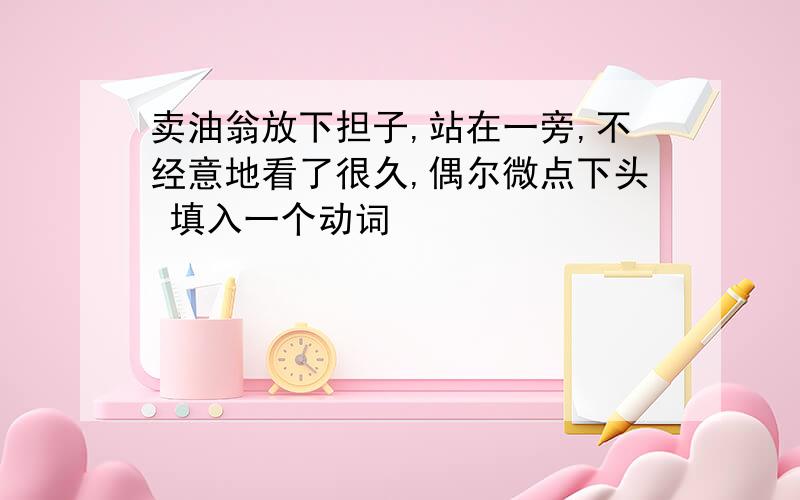 卖油翁放下担子,站在一旁,不经意地看了很久,偶尔微点下头 填入一个动词