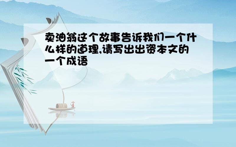 卖油翁这个故事告诉我们一个什么样的道理,请写出出资本文的一个成语