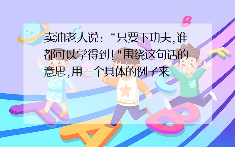 卖油老人说﹕"只要下功夫,谁都可以学得到!"围绕这句话的意思,用一个具体的例子来