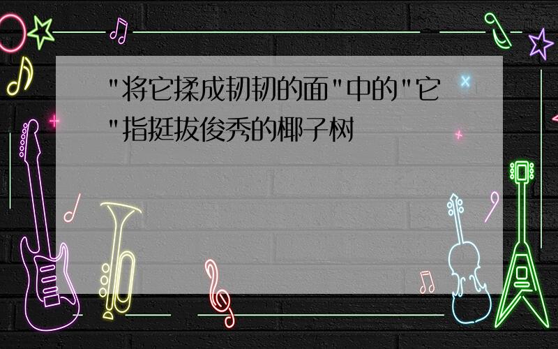 "将它揉成韧韧的面"中的"它"指挺拔俊秀的椰子树