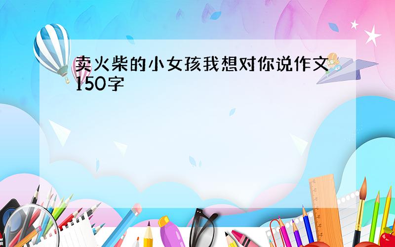 卖火柴的小女孩我想对你说作文150字