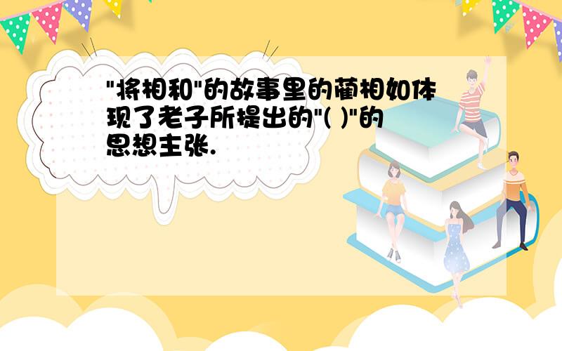 "将相和"的故事里的蔺相如体现了老子所提出的"( )"的思想主张.