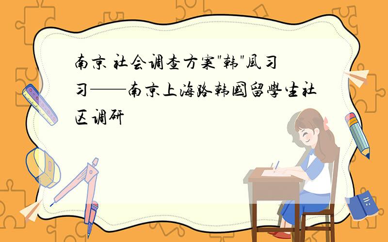 南京 社会调查方案"韩"风习习——南京上海路韩国留学生社区调研