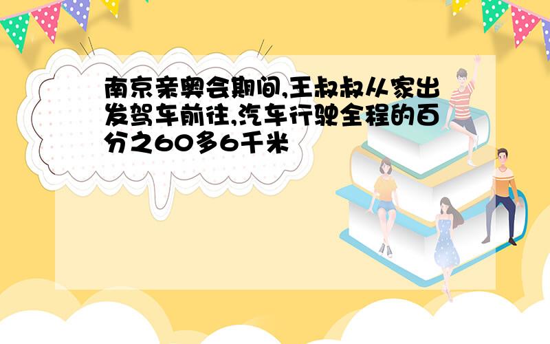 南京亲奥会期间,王叔叔从家出发驾车前往,汽车行驶全程的百分之60多6千米