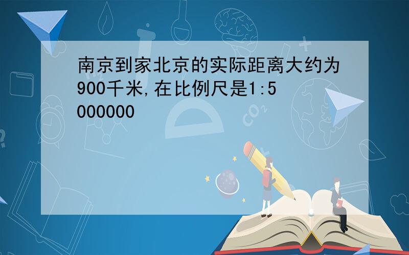 南京到家北京的实际距离大约为900千米,在比例尺是1:5000000