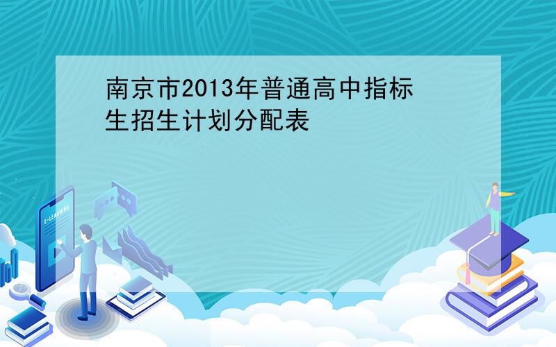 南京市2013年普通高中指标生招生计划分配表