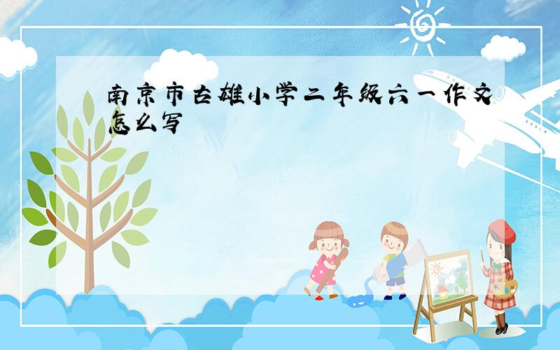 南京市古雄小学二年级六一作文怎么写