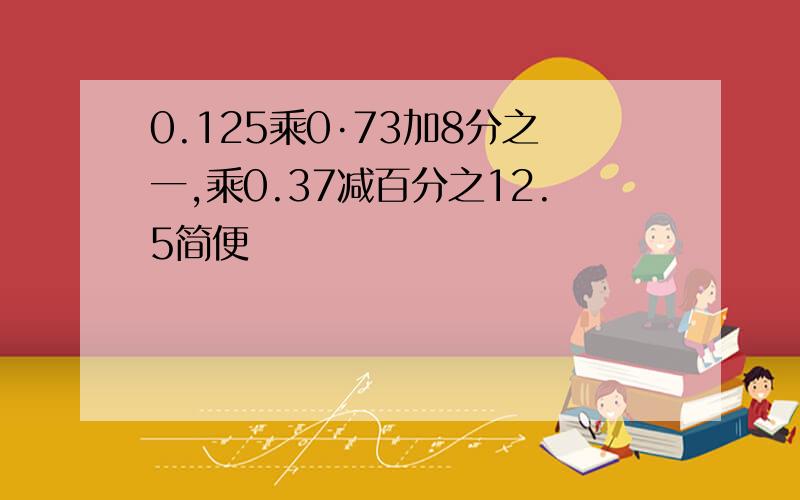 0.125乘0·73加8分之一,乘0.37减百分之12.5简便