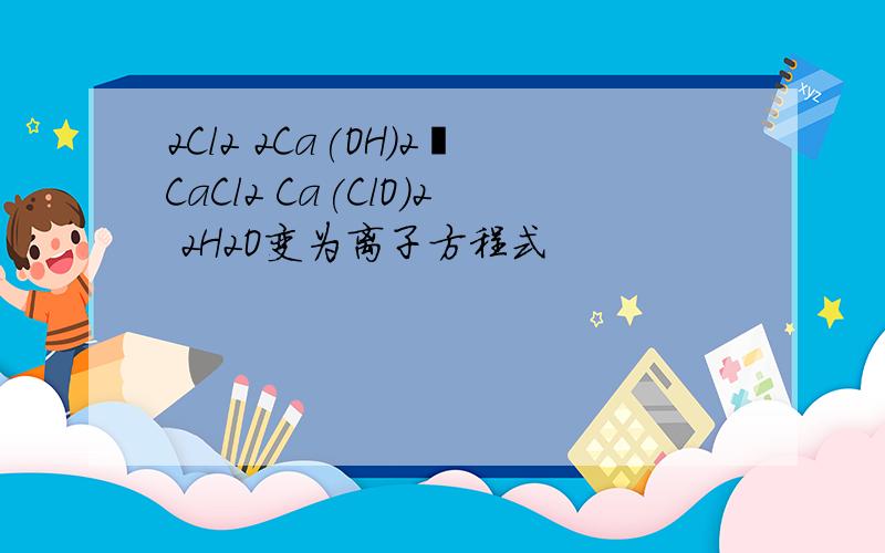 2Cl2 2Ca(OH)2═CaCl2 Ca(ClO)2 2H2O变为离子方程式