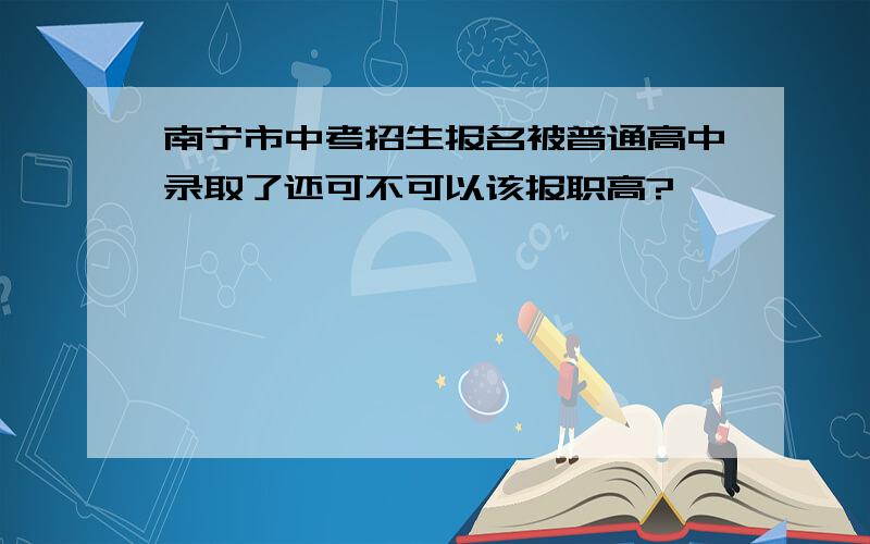 南宁市中考招生报名被普通高中录取了还可不可以该报职高?