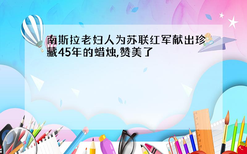 南斯拉老妇人为苏联红军献出珍藏45年的蜡烛,赞美了