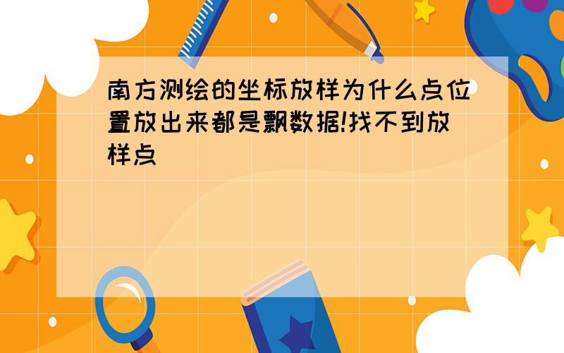 南方测绘的坐标放样为什么点位置放出来都是飘数据!找不到放样点