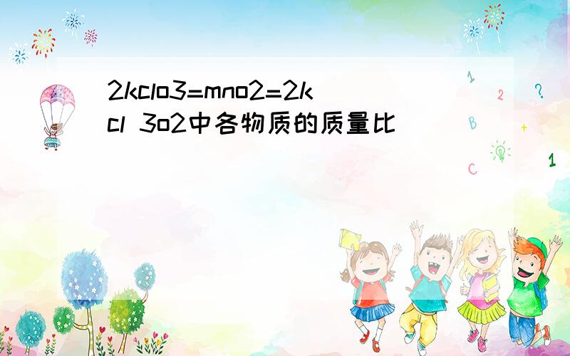 2kclo3=mno2=2kcl 3o2中各物质的质量比