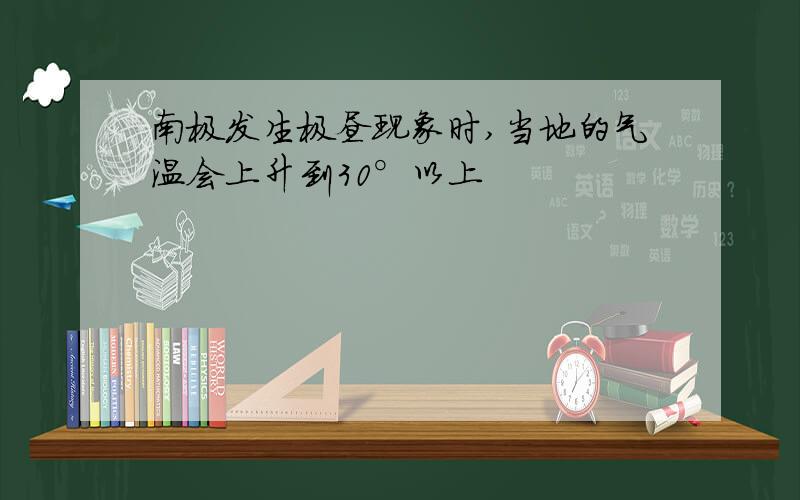 南极发生极昼现象时,当地的气温会上升到30°以上