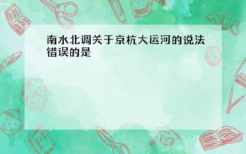 南水北调关于京杭大运河的说法错误的是