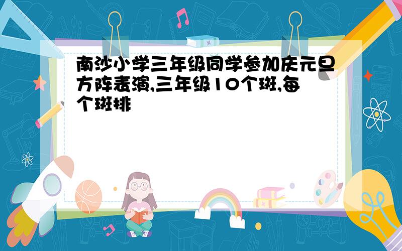 南沙小学三年级同学参加庆元旦方阵表演,三年级10个斑,每个斑排