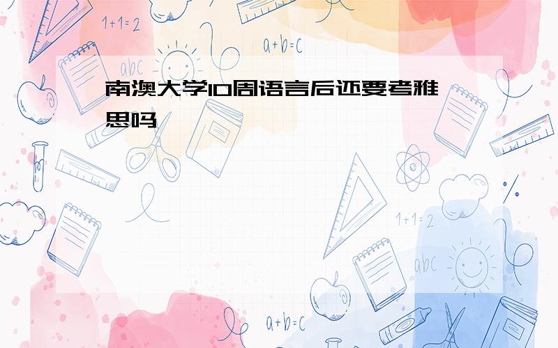 南澳大学10周语言后还要考雅思吗