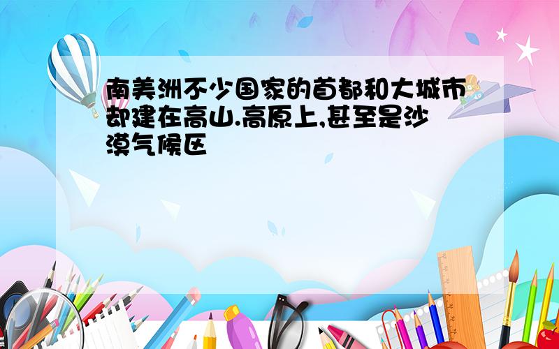 南美洲不少国家的首都和大城市却建在高山.高原上,甚至是沙漠气候区