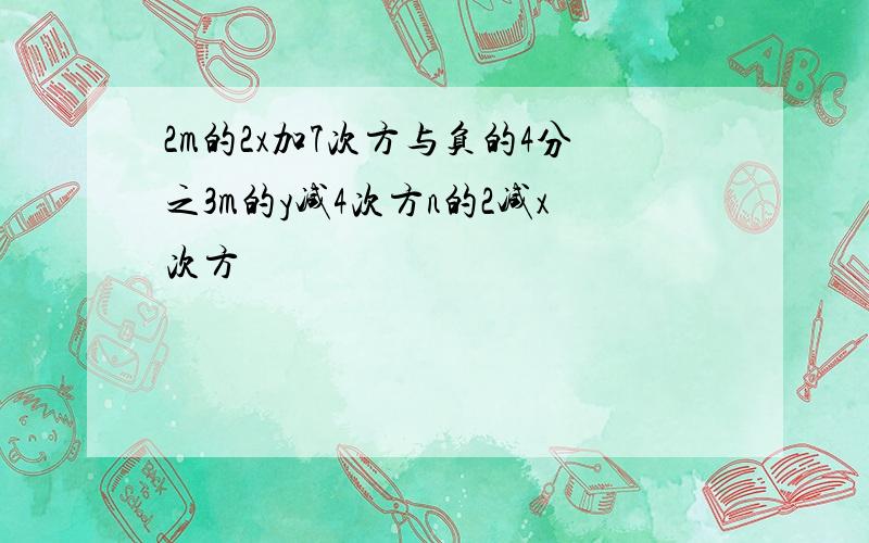 2m的2x加7次方与负的4分之3m的y减4次方n的2减x次方