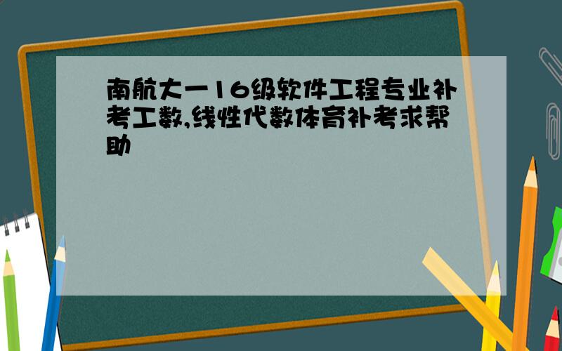 南航大一16级软件工程专业补考工数,线性代数体育补考求帮助